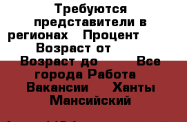 Требуются представители в регионах › Процент ­ 40 › Возраст от ­ 18 › Возраст до ­ 99 - Все города Работа » Вакансии   . Ханты-Мансийский